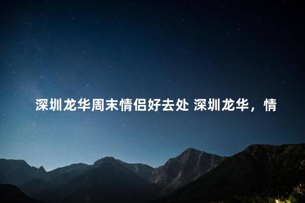 深圳龙华周末情侣好去处 深圳龙华，情侣周末放松必去